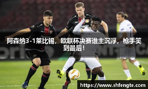 阿森纳3-1莱比锡，欧联杯决赛谁主沉浮，枪手笑到最后！
