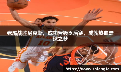 老鹰战胜尼克斯，成功晋级季后赛，成就热血篮球之梦
