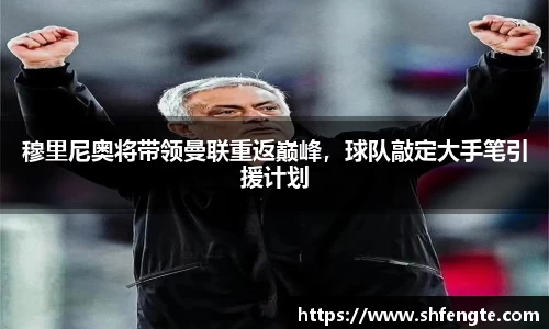 穆里尼奥将带领曼联重返巅峰，球队敲定大手笔引援计划