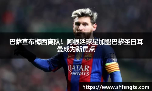 巴萨宣布梅西离队！阿根廷球星加盟巴黎圣日耳曼成为新焦点