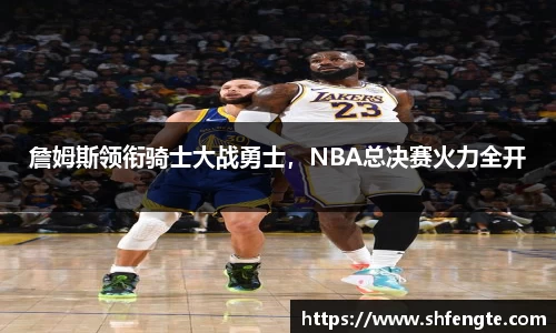 詹姆斯领衔骑士大战勇士，NBA总决赛火力全开
