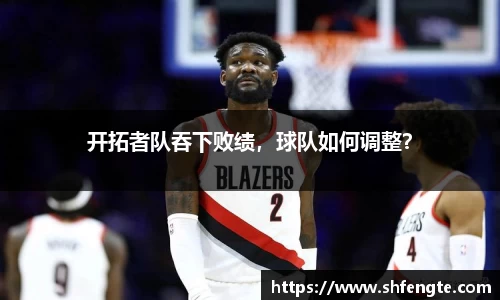 开拓者队吞下败绩，球队如何调整？
