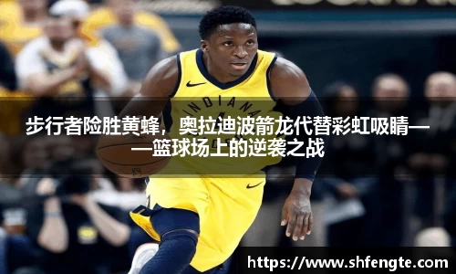 步行者险胜黄蜂，奥拉迪波箭龙代替彩虹吸睛——篮球场上的逆袭之战