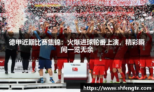 德甲近期比赛集锦：火爆进球轮番上演，精彩瞬间一览无余