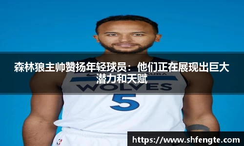 森林狼主帅赞扬年轻球员：他们正在展现出巨大潜力和天赋
