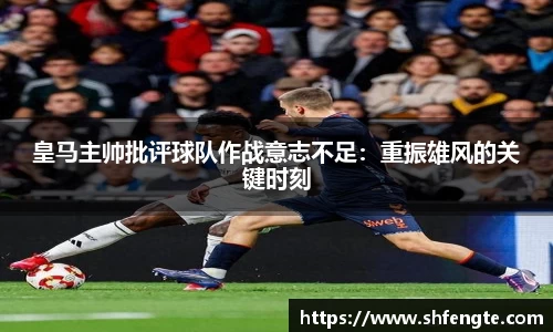 皇马主帅批评球队作战意志不足：重振雄风的关键时刻