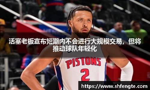 活塞老板宣布短期内不会进行大规模交易，但将推动球队年轻化
