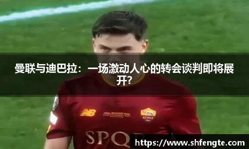 曼联与迪巴拉：一场激动人心的转会谈判即将展开？
