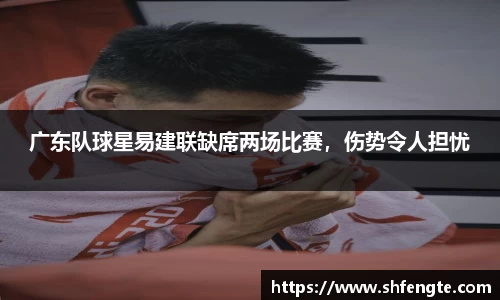 广东队球星易建联缺席两场比赛，伤势令人担忧