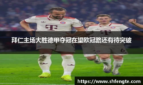 拜仁主场大胜德甲夺冠在望欧冠路还有待突破