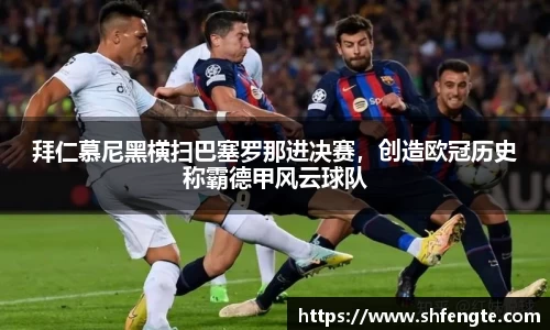 拜仁慕尼黑横扫巴塞罗那进决赛，创造欧冠历史称霸德甲风云球队