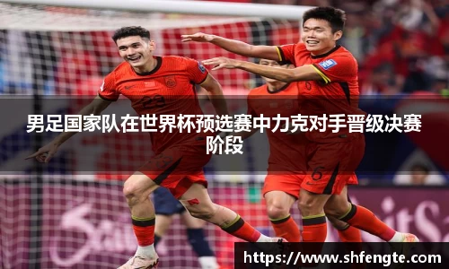男足国家队在世界杯预选赛中力克对手晋级决赛阶段
