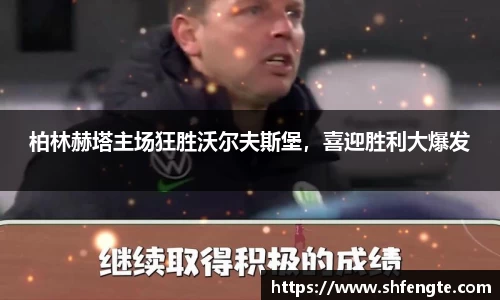 柏林赫塔主场狂胜沃尔夫斯堡，喜迎胜利大爆发
