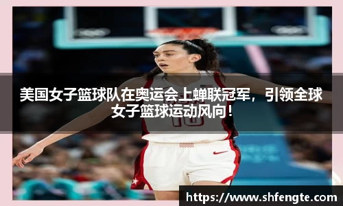 美国女子篮球队在奥运会上蝉联冠军，引领全球女子篮球运动风向！