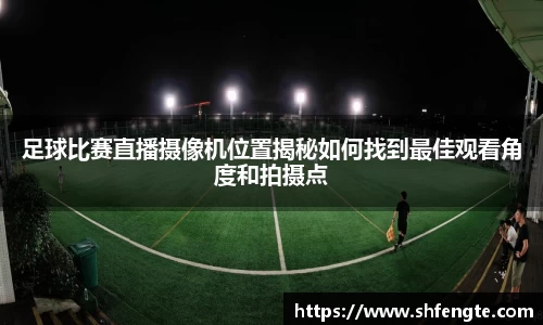 足球比赛直播摄像机位置揭秘如何找到最佳观看角度和拍摄点
