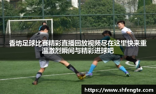 香坊足球比赛精彩直播回放视频尽在这里快来重温激烈瞬间与精彩进球吧