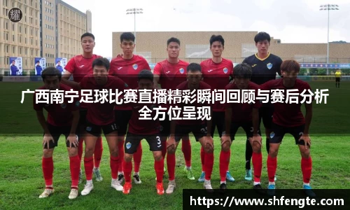 广西南宁足球比赛直播精彩瞬间回顾与赛后分析全方位呈现