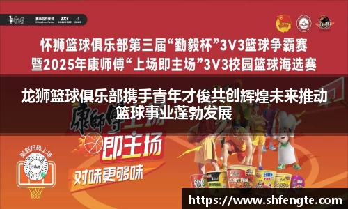 龙狮篮球俱乐部携手青年才俊共创辉煌未来推动篮球事业蓬勃发展