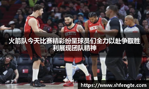 火箭队今天比赛精彩纷呈球员们全力以赴争取胜利展现团队精神