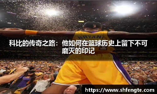 科比的传奇之路：他如何在篮球历史上留下不可磨灭的印记