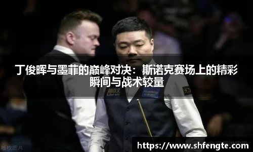 丁俊晖与墨菲的巅峰对决：斯诺克赛场上的精彩瞬间与战术较量