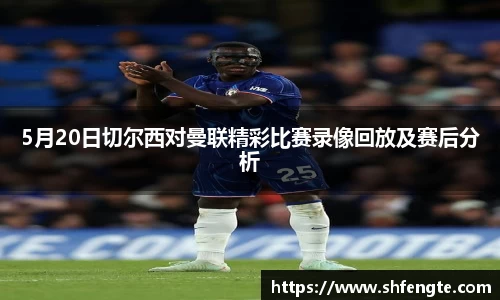 5月20日切尔西对曼联精彩比赛录像回放及赛后分析