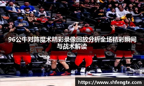 96公牛对阵魔术精彩录像回放分析全场精彩瞬间与战术解读