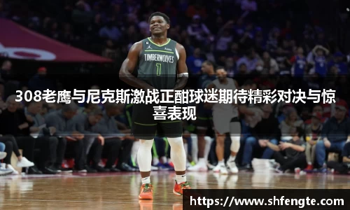 308老鹰与尼克斯激战正酣球迷期待精彩对决与惊喜表现