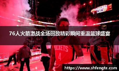 76人火箭激战全场回放精彩瞬间重温篮球盛宴