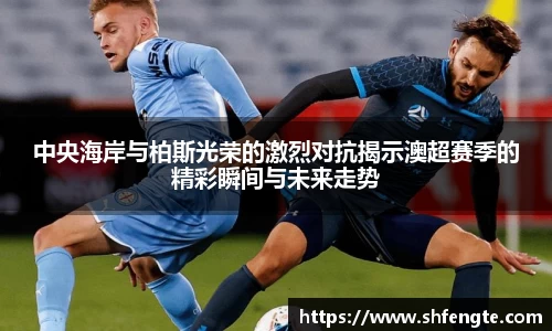 中央海岸与柏斯光荣的激烈对抗揭示澳超赛季的精彩瞬间与未来走势