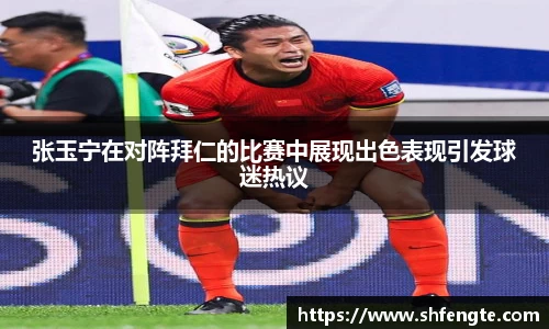张玉宁在对阵拜仁的比赛中展现出色表现引发球迷热议