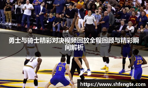 勇士与骑士精彩对决视频回放全程回顾与精彩瞬间解析