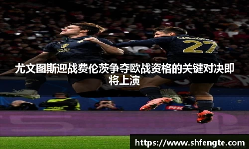 尤文图斯迎战费伦茨争夺欧战资格的关键对决即将上演