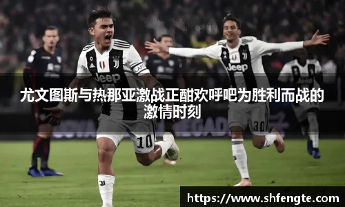 尤文图斯与热那亚激战正酣欢呼吧为胜利而战的激情时刻