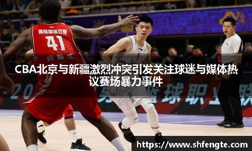 CBA北京与新疆激烈冲突引发关注球迷与媒体热议赛场暴力事件