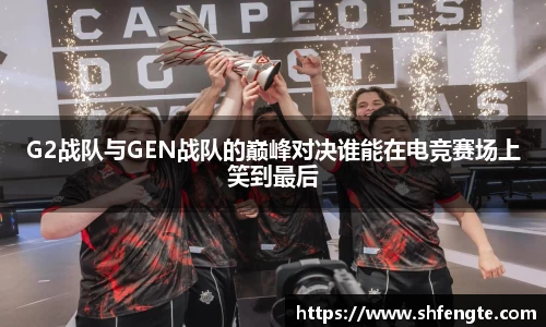 G2战队与GEN战队的巅峰对决谁能在电竞赛场上笑到最后