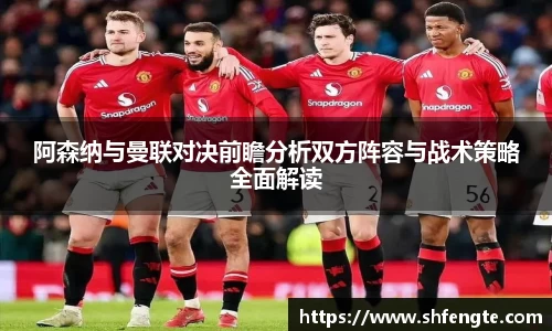 阿森纳与曼联对决前瞻分析双方阵容与战术策略全面解读