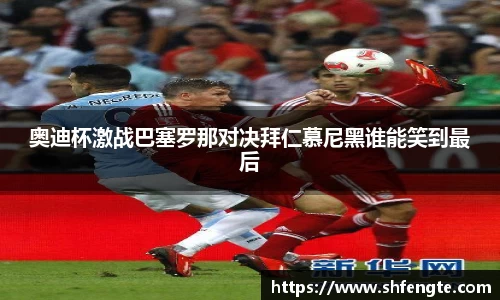 奥迪杯激战巴塞罗那对决拜仁慕尼黑谁能笑到最后