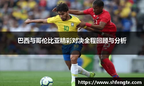 巴西与哥伦比亚精彩对决全程回顾与分析