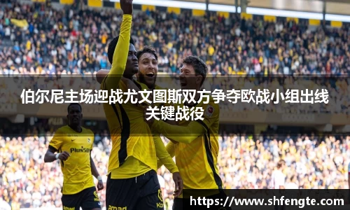 伯尔尼主场迎战尤文图斯双方争夺欧战小组出线关键战役