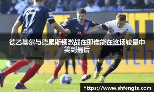 德乙基尔与德累斯顿激战在即谁能在这场较量中笑到最后