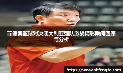 菲律宾篮球对决澳大利亚强队激战精彩瞬间回顾与分析