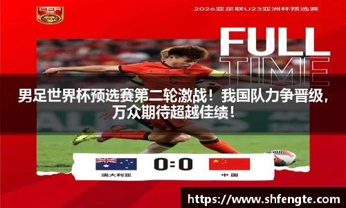 男足世界杯预选赛第二轮激战！我国队力争晋级，万众期待超越佳绩！